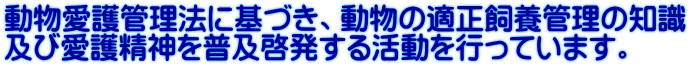 動物愛護管理法に基づき、動物の適正飼養管理の知識 及び愛護精神を普及啓発する活動を行っています。公益社団法人 日本愛玩動物協会 福井県支所。